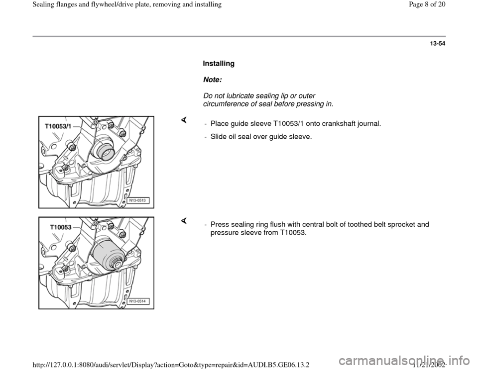AUDI A4 1997 B5 / 1.G AWM Engine Sealing Flanfes And Flywheel Drive Plate Workshop Manual 13-54
      
Installing  
     
Note:  
     Do not lubricate sealing lip or outer 
circumference of seal before pressing in. 
    
-  Place guide sleeve T10053/1 onto crankshaft journal.
-  Slide oil