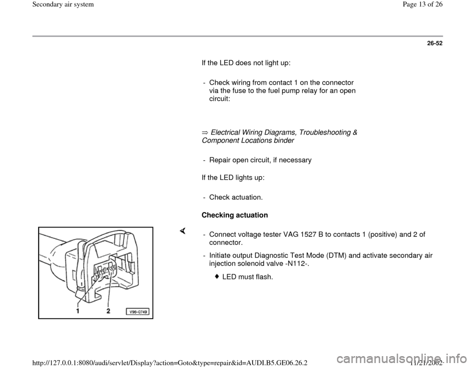 AUDI A4 1997 B5 / 1.G AWM Engine Secondary Air System Workshop Manual 26-52
       If the LED does not light up:  
     
-  Check wiring from contact 1 on the connector 
via the fuse to the fuel pump relay for an open 
circuit: 
     
       Electrical Wiring Diagrams, 