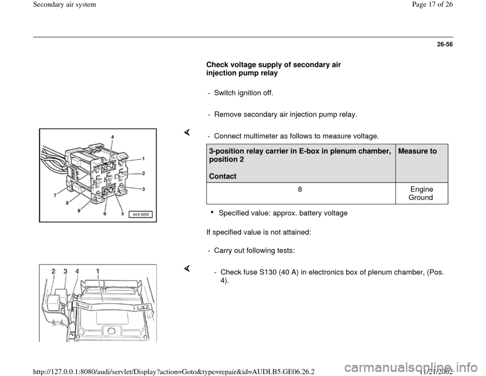 AUDI A4 1997 B5 / 1.G AWM Engine Secondary Air System Workshop Manual 26-56
      
Check voltage supply of secondary air 
injection pump relay  
     
-  Switch ignition off.
     
-  Remove secondary air injection pump relay.
    
If specified value is not attained:  -