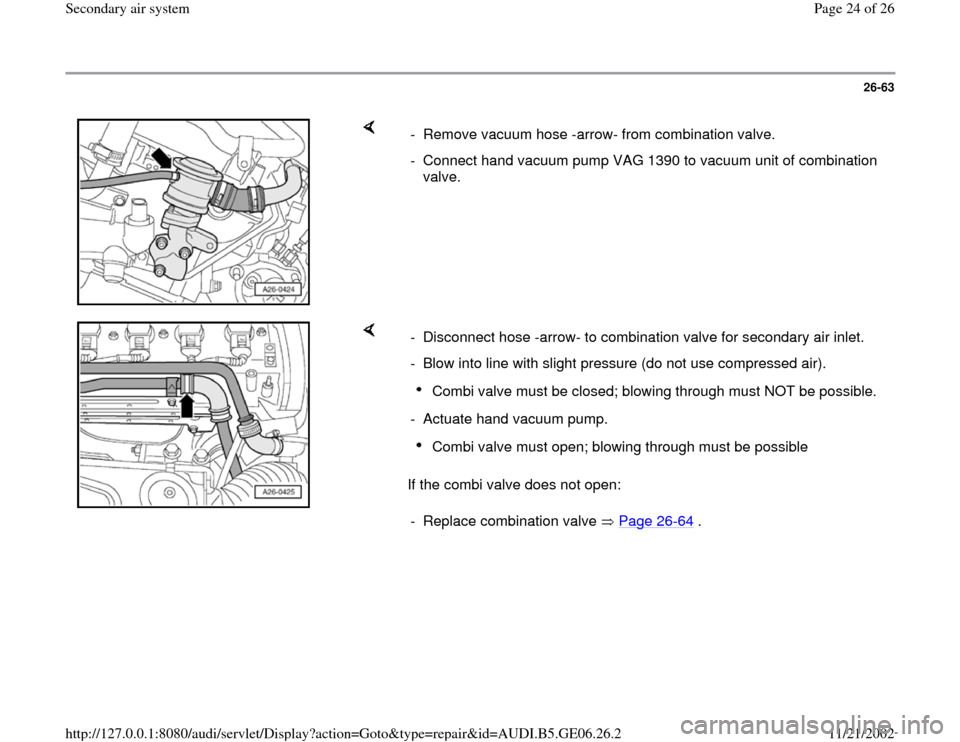 AUDI A4 1996 B5 / 1.G AWM Engine Secondary Air System Workshop Manual 26-63
 
    
-  Remove vacuum hose -arrow- from combination valve.
-  Connect hand vacuum pump VAG 1390 to vacuum unit of combination 
valve. 
    
If the combi valve does not open:  -  Disconnect hos