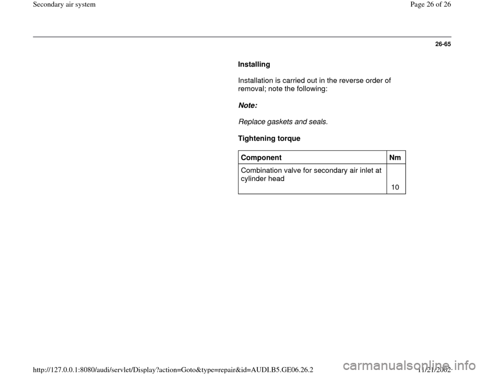 AUDI A4 1996 B5 / 1.G AWM Engine Secondary Air System Workshop Manual 26-65
      
Installing  
      Installation is carried out in the reverse order of 
removal; note the following:  
     
Note:  
     Replace gaskets and seals. 
     
Tightening torque  
     
Compo