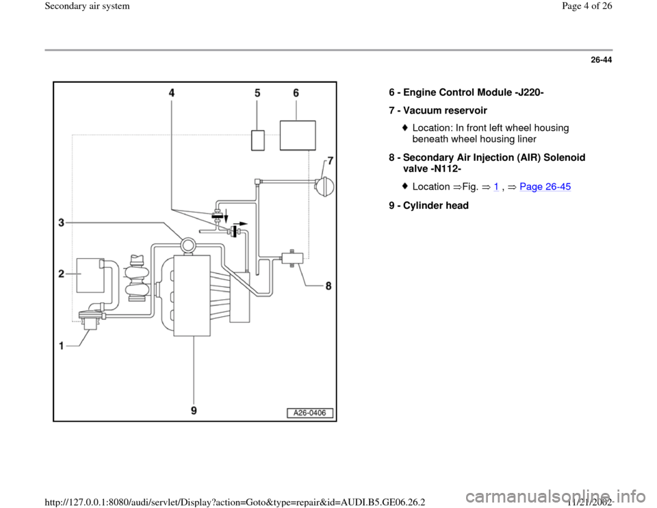 AUDI A4 1997 B5 / 1.G AWM Engine Secondary Air System Workshop Manual 26-44
 
  
6 - 
Engine Control Module -J220- 
7 - 
Vacuum reservoir 
Location: In front left wheel housing 
beneath wheel housing liner 
8 - 
Secondary Air Injection (AIR) Solenoid 
valve -N112- Locat