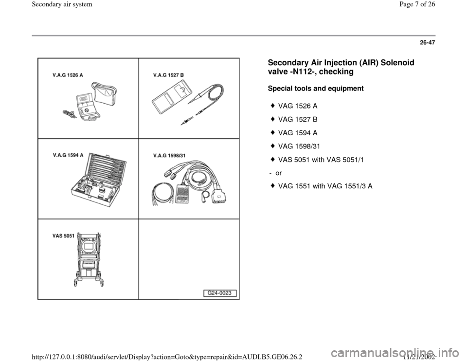 AUDI A4 1997 B5 / 1.G AWM Engine Secondary Air System Workshop Manual 26-47
 
  
Secondary Air Injection (AIR) Solenoid 
valve -N112-, checking
 
Special tools and equipment  
 
VAG 1526 A
 VAG 1527 B
 VAG 1594 A
 VAG 1598/31
 VAS 5051 with VAS 5051/1
- or 
 VAG 1551 wi