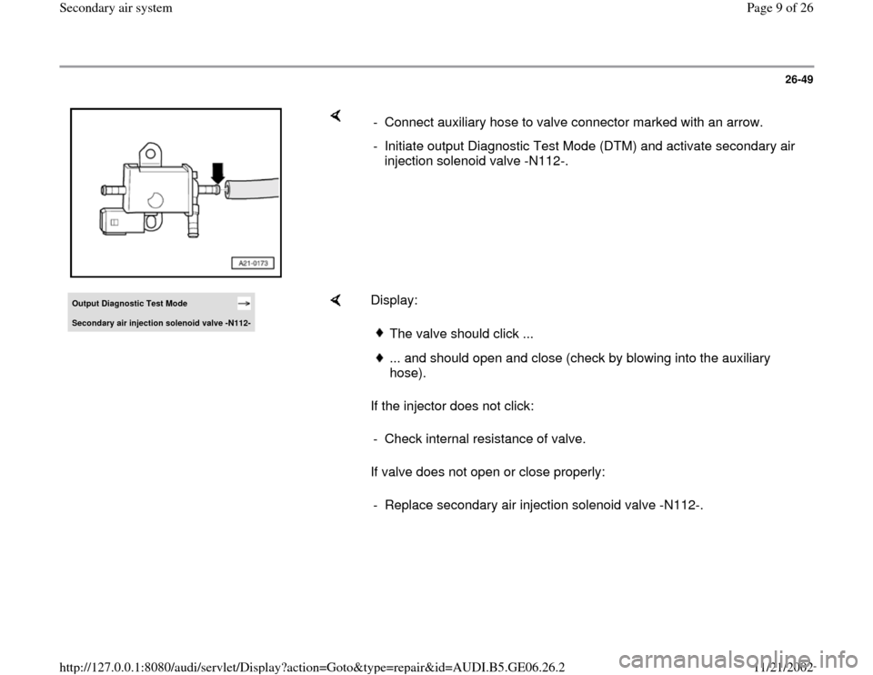 AUDI A4 1997 B5 / 1.G AWM Engine Secondary Air System Workshop Manual 26-49
 
    
-  Connect auxiliary hose to valve connector marked with an arrow.
-  Initiate output Diagnostic Test Mode (DTM) and activate secondary air 
injection solenoid valve -N112-. 
Output Diagn