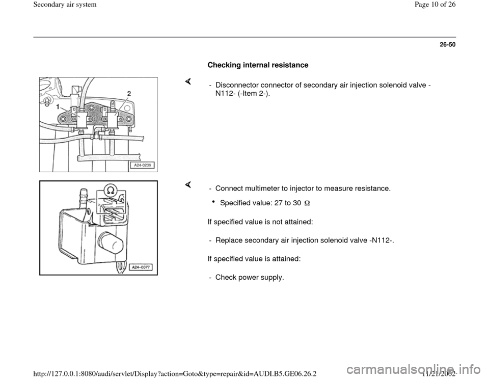 AUDI A4 1997 B5 / 1.G AWM Engine Secondary Air System Workshop Manual 26-50
      
Checking internal resistance  
    
-  Disconnector connector of secondary air injection solenoid valve -
N112- (-Item 2-). 
    
If specified value is not attained:  
If specified value 