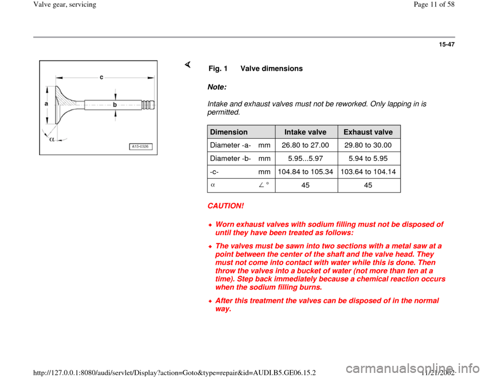 AUDI A4 1997 B5 / 1.G AWM Engine Valve Gear Service Workshop Manual 15-47
 
    
Note:  
Intake and exhaust valves must not be reworked. Only lapping in is 
permitted. 
CAUTION!  Fig. 1  Valve dimensionsDimension  
Intake valve  
Exhaust valve  
Diameter -a-   mm   26