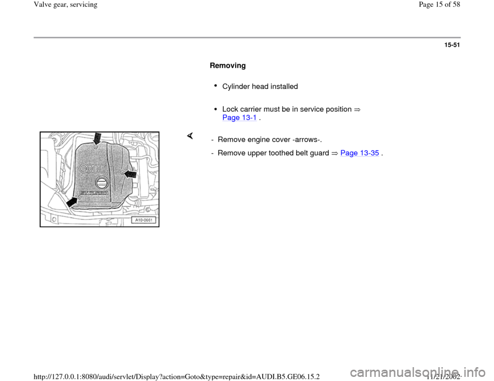 AUDI A4 1997 B5 / 1.G AWM Engine Valve Gear Service Workshop Manual 15-51
      
Removing  
     
Cylinder head installed 
     Lock carrier must be in service position   
Page 13
-1 . 
    
-  Remove engine cover -arrows-.
-  Remove upper toothed belt guard   Page 13