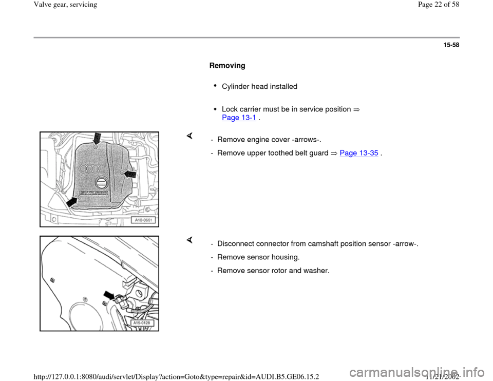 AUDI A4 1997 B5 / 1.G AWM Engine Valve Gear Service Workshop Manual 15-58
      
Removing  
     
Cylinder head installed 
     Lock carrier must be in service position   
Page 13
-1 . 
    
-  Remove engine cover -arrows-.
-  Remove upper toothed belt guard   Page 13