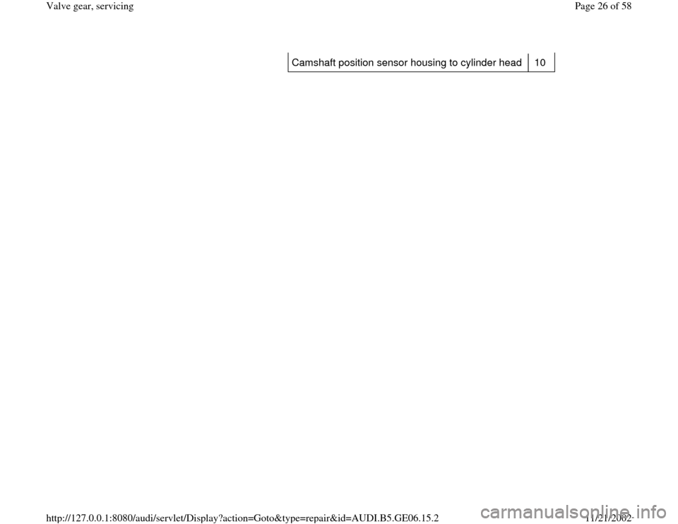 AUDI A4 1998 B5 / 1.G AWM Engine Valve Gear Service Workshop Manual Camshaft position sensor housing to cylinder head   10  
Pa
ge 26 of 58 Valve 
gear, servicin
g
11/21/2002 htt
p://127.0.0.1:8080/audi/servlet/Dis
play?action=Goto&t
yp
e=re
pair&id=AUDI.B5.GE06.15.2 