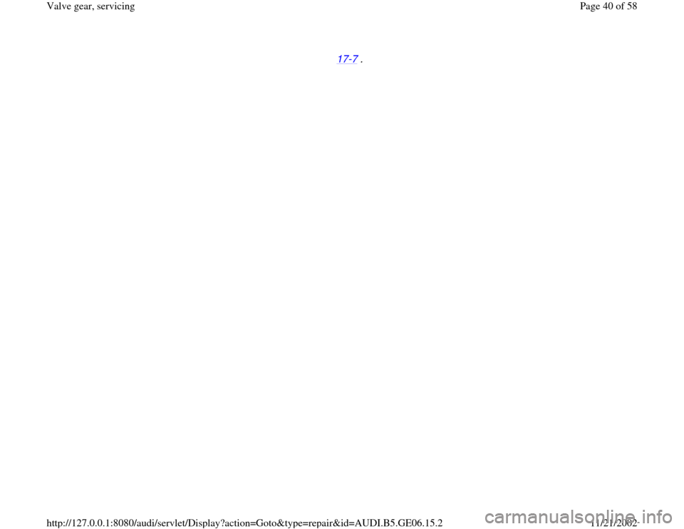 AUDI A4 1997 B5 / 1.G AWM Engine Valve Gear Service Workshop Manual 17
-7 . 
Pa
ge 40 of 58 Valve 
gear, servicin
g
11/21/2002 htt
p://127.0.0.1:8080/audi/servlet/Dis
play?action=Goto&t
yp
e=re
pair&id=AUDI.B5.GE06.15.2 