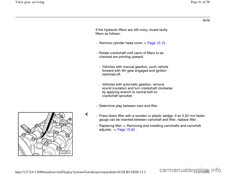 AUDI A4 1997 B5 / 1.G AWM Engine Valve Gear Service Workshop Manual 15-75
       If the hydraulic lifters are still noisy, locate faulty 
lifters as follows:  
     
-  Remove cylinder head cover   Page 15
-15
 .
     
-  Rotate crankshaft until cams of lifters to be 