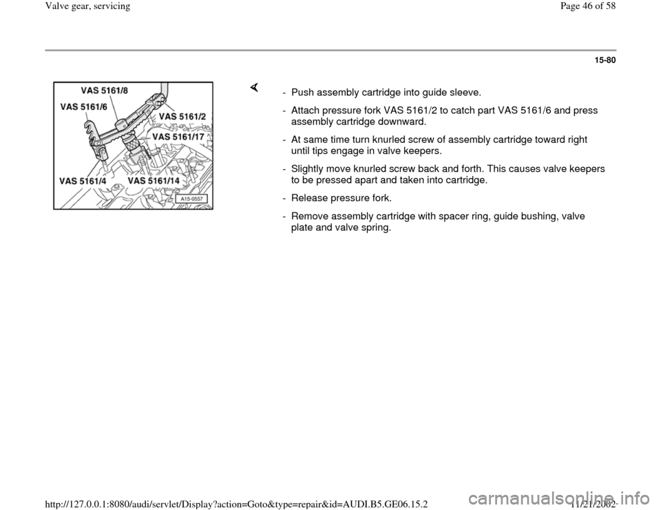 AUDI A4 1997 B5 / 1.G AWM Engine Valve Gear Service Workshop Manual 15-80
 
    
-  Push assembly cartridge into guide sleeve.
-  Attach pressure fork VAS 5161/2 to catch part VAS 5161/6 and press 
assembly cartridge downward. 
-  At same time turn knurled screw of as