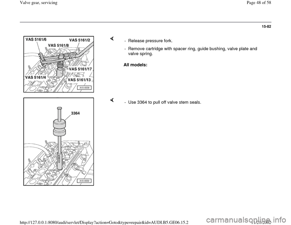 AUDI A4 1997 B5 / 1.G AWM Engine Valve Gear Service Workshop Manual 15-82
 
    
All models:  -  Release pressure fork. 
-  Remove cartridge with spacer ring, guide bushing, valve plate and 
valve spring. 
    
-  Use 3364 to pull off valve stem seals.
Pa
ge 48 of 58 