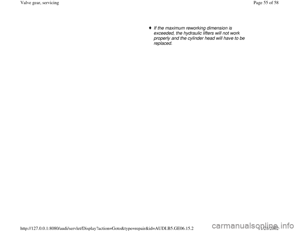 AUDI A4 1997 B5 / 1.G AWM Engine Valve Gear Service Workshop Manual      
If the maximum reworking dimension is 
exceeded, the hydraulic lifters will not work 
properly and the cylinder head will have to be 
replaced. 
Pa
ge 55 of 58 Valve 
gear, servicin
g
11/21/2002