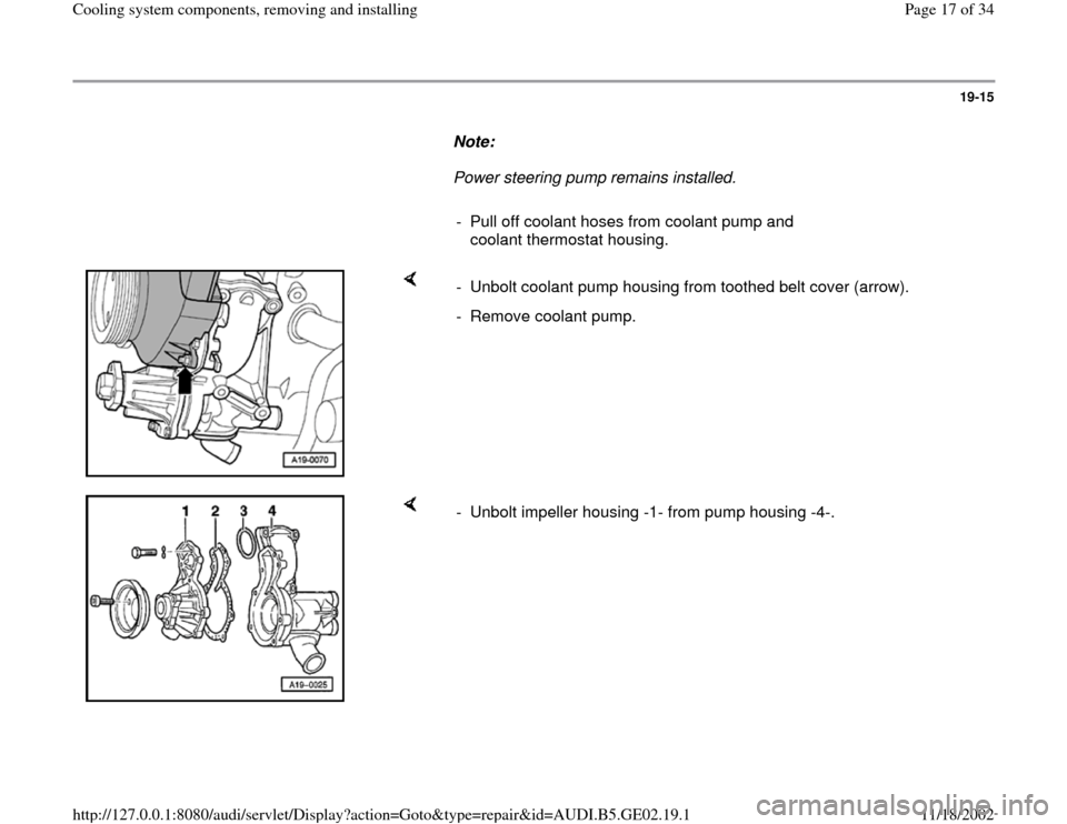 AUDI A4 1997 B5 / 1.G AEB ATW Engines Cooling System Components Workshop Manual 19-15
      
Note:  
     Power steering pump remains installed. 
     
-  Pull off coolant hoses from coolant pump and 
coolant thermostat housing. 
    
-  Unbolt coolant pump housing from toothed b