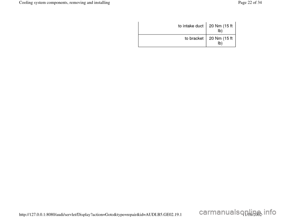 AUDI A4 1997 B5 / 1.G AEB ATW Engines Cooling System Components Workshop Manual to intake duct   20 Nm (15 ft 
lb)  
to bracket   20 Nm (15 ft 
lb)  
Pa
ge 22 of 34 Coolin
g system com
ponents, removin
g and installin
g
11/18/2002 htt
p://127.0.0.1:8080/audi/servlet/Dis
play?acti