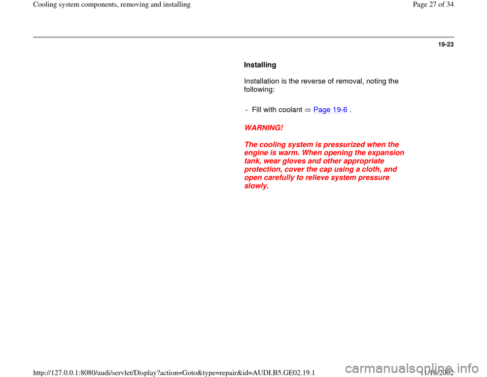 AUDI A4 1997 B5 / 1.G AEB ATW Engines Cooling System Components Workshop Manual 19-23
      
Installing  
      Installation is the reverse of removal, noting the 
following:  
     
-  Fill with coolant   Page 19
-6 .
     
WARNING! 
     
The cooling system is pressurized when 