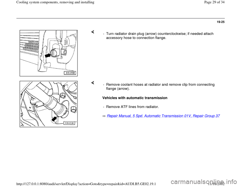 AUDI A4 1997 B5 / 1.G AEB ATW Engines Cooling System Components Workshop Manual 19-25
 
    
-  Turn radiator drain plug (arrow) counterclockwise; if needed attach 
accessory hose to connection flange. 
    
Vehicles with automatic transmission 
 Repair Manual, 5 Spd. Automatic T