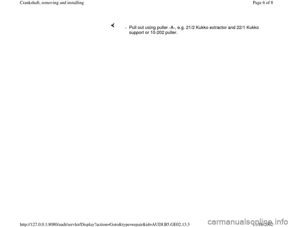 AUDI A4 1997 B5 / 1.G AEB ATW Engines Crankshaft Workshop Manual     
-  Pull out using puller -A-, e.g. 21/2 Kukko extractor and 22/1 Kukko 
support or 10-202 puller. 
Pa
ge 6 of 8 Crankshaft, removin
g and installin
g
11/18/2002 htt
p://127.0.0.1:8080/audi/servle
