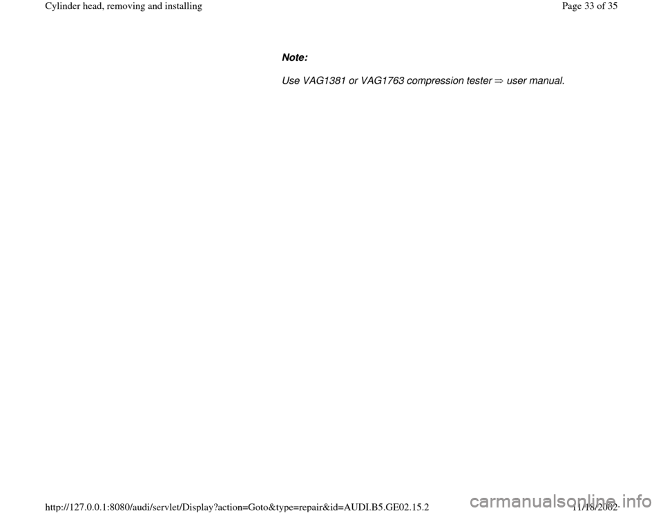 AUDI A4 1997 B5 / 1.G AEB ATW Engines Cylinder Head Remove And Install Workshop Manual Note:  
Use VAG1381 or VAG1763 compression tester   user manual. 
Pa
ge 33 of 35 C
ylinder head, removin
g and installin
g
11/18/2002 htt
p://127.0.0.1:8080/audi/servlet/Dis
play?action=Goto&t
yp
e=re