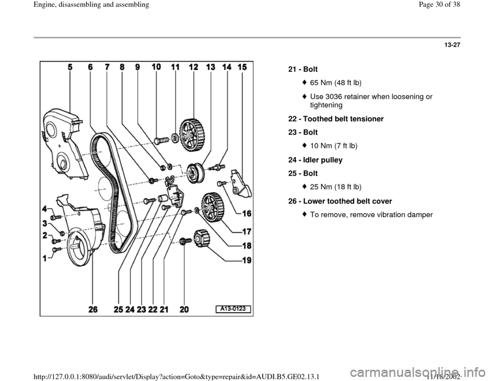 AUDI A6 1995 C5 / 2.G AEB ATW Engines Engine Assembly Workshop Manual 13-27
 
  
21 - 
Bolt 
65 Nm (48 ft lb)Use 3036 retainer when loosening or 
tightening 
22 - 
Toothed belt tensioner 
23 - 
Bolt 10 Nm (7 ft lb)
24 - 
Idler pulley 
25 - 
Bolt 25 Nm (18 ft lb)
26 - 
L