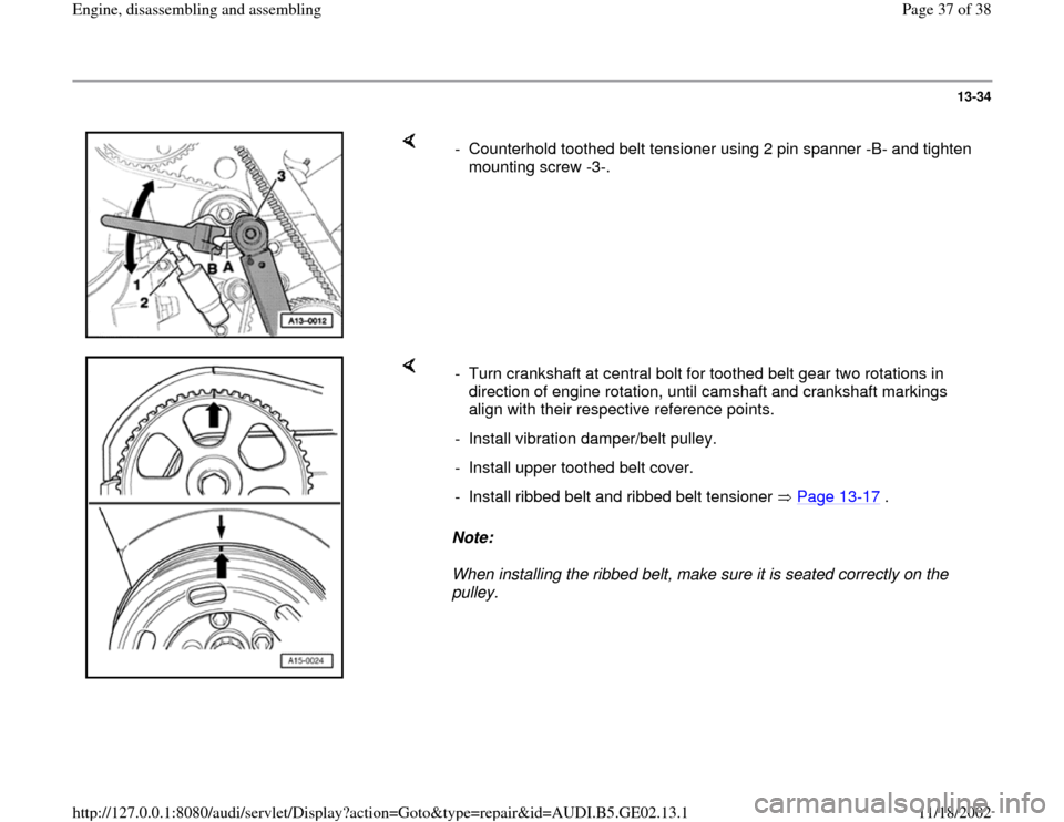 AUDI A4 1997 B5 / 1.G AEB ATW Engines Engine Assembly Workshop Manual 13-34
 
    
-  Counterhold toothed belt tensioner using 2 pin spanner -B- and tighten 
mounting screw -3-. 
    
Note:  
When installing the ribbed belt, make sure it is seated correctly on the 
pull
