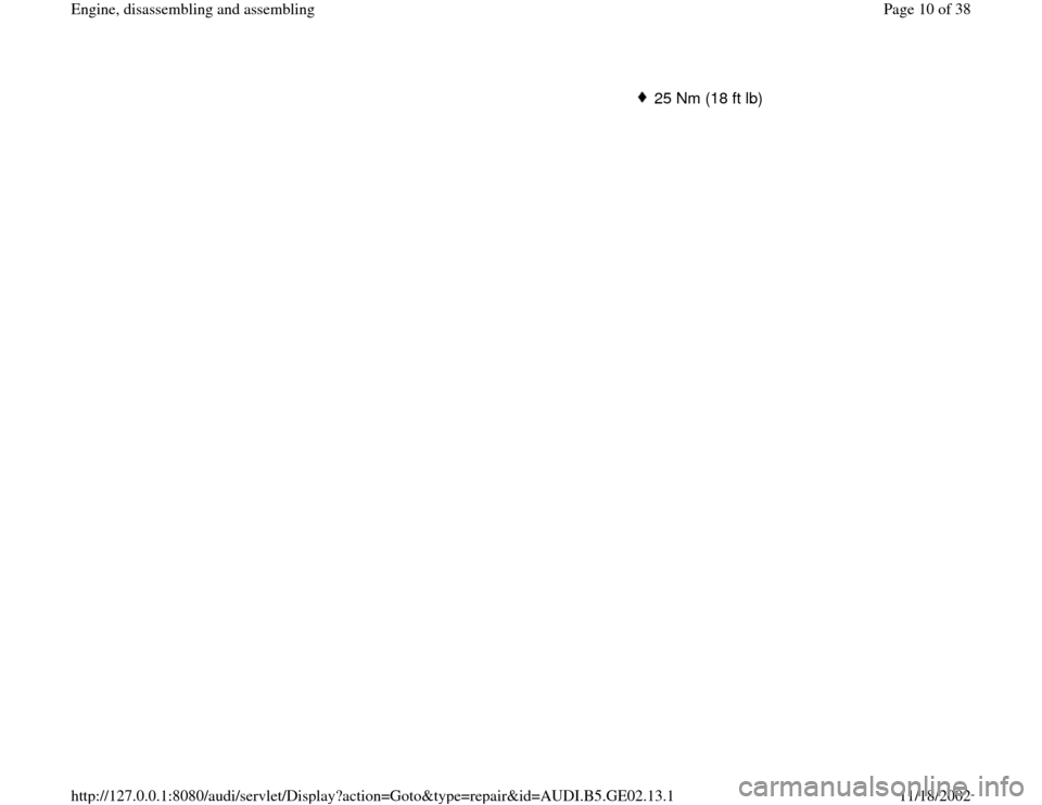 AUDI A6 1999 C5 / 2.G AEB ATW Engines Engine Assembly Workshop Manual 25 Nm (18 ft lb)
Pa
ge 10 of 38 En
gine, disassemblin
g and assemblin
g
11/18/2002 htt
p://127.0.0.1:8080/audi/servlet/Dis
play?action=Goto&t
yp
e=re
pair&id=AUDI.B5.GE02.13.1 