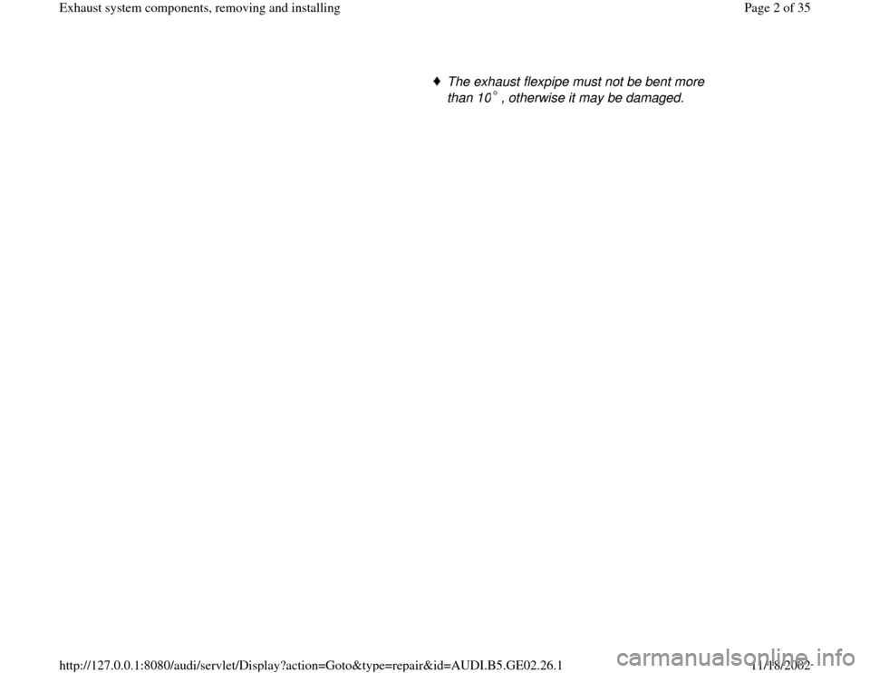 AUDI A4 1997 B5 / 1.G AEB ATW Engines Exhaust System Components Workshop Manual The exhaust flexpipe must not be bent more 
than 10 , otherwise it may be damaged. 
Pa
ge 2 of 35 Exhaust s
ystem com
ponents, removin
g and installin
g
11/18/2002 htt
p://127.0.0.1:8080/audi/servlet/