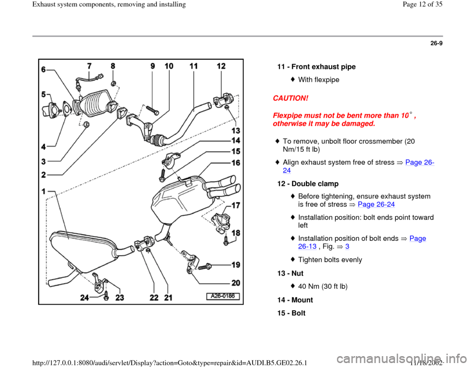 AUDI A6 1996 C5 / 2.G AEB ATW Engines Exhaust System Components Workshop Manual 26-9
 
  
CAUTION! 
Flexpipe must not be bent more than 10 , 
otherwise it may be damaged.  11 - 
Front exhaust pipe 
With flexpipe
 To remove, unbolt floor crossmember (20 
Nm/15 ft lb) 
 Align exhau