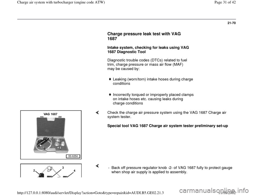 AUDI TT 1997 8N / 1.G AEB ATW Engines Charge Air System With Turbocharger Workshop Manual 21-70
      
Charge pressure leak test with VAG 
1687
 
     
Intake system, checking for leaks using VAG 
1687 Diagnostic Tool  
      Diagnostic trouble codes (DTCs) related to fuel 
trim, charge pr