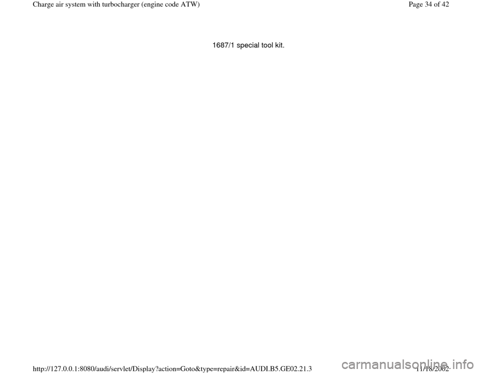AUDI A4 1997 B5 / 1.G AEB ATW Engines Charge Air System With Turbocharger Workshop Manual 1687/1 special tool kit. 
Pa
ge 34 of 42 Char
ge air s
ystem with turbochar
ger 
(en
gine code ATW
)
11/18/2002 htt
p://127.0.0.1:8080/audi/servlet/Dis
play?action=Goto&t
yp
e=re
pair&id=AUDI.B5.GE02.