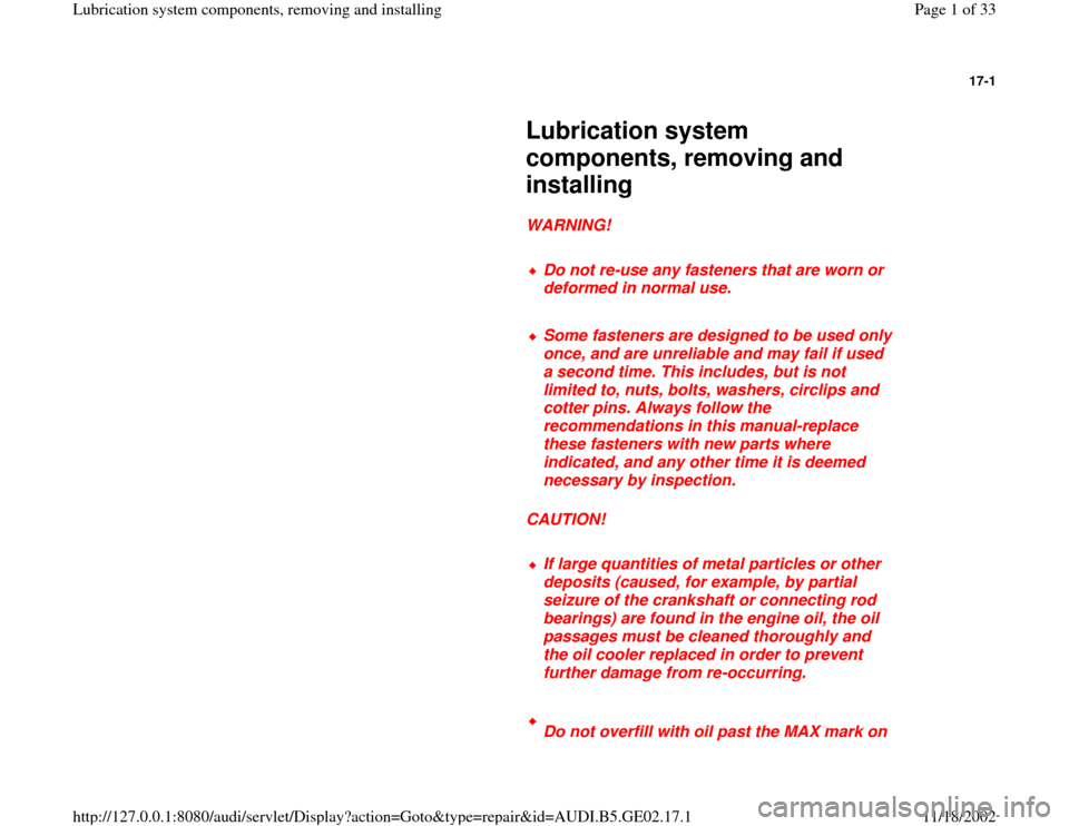 AUDI A4 1997 B5 / 1.G AEB ATW Engines Lubrication System Components Workshop Manual 17-1
Lubrication system
components, removing and
installing
WARNING!
Do not re-use any fasteners that are worn or
deformed in normal use.
Some fasteners are designed to AUDI A4 1997 B5 / 1.G AEB ATW Engines Lubrication System Components Workshop Manual 17-1
Lubrication system
components, removing and
installing
WARNING!
Do not re-use any fasteners that are worn or
deformed in normal use.
Some fasteners are designed to