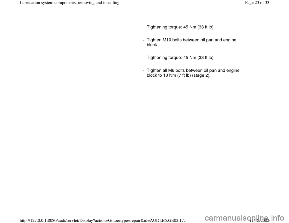 AUDI A4 1997 B5 / 1.G AEB ATW Engines Lubrication System Components Workshop Manual      
   Tightening torque: 45 Nm (33 ft lb)
     
-  Tighten M10 bolts between oil pan and engine 
block. 
     
   Tightening torque: 45 Nm (33 ft lb)
     
-  Tighten all M6 bolts between oil pan a