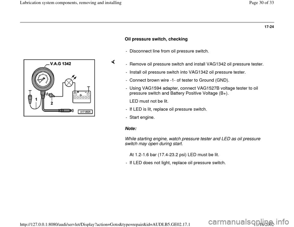 AUDI A4 1997 B5 / 1.G AEB ATW Engines Lubrication System Components Workshop Manual 17-24
      
Oil pressure switch, checking  
     
-  Disconnect line from oil pressure switch.
    
Note:  
While starting engine, watch pressure tester and LED as oil pressure 
switch may open durin