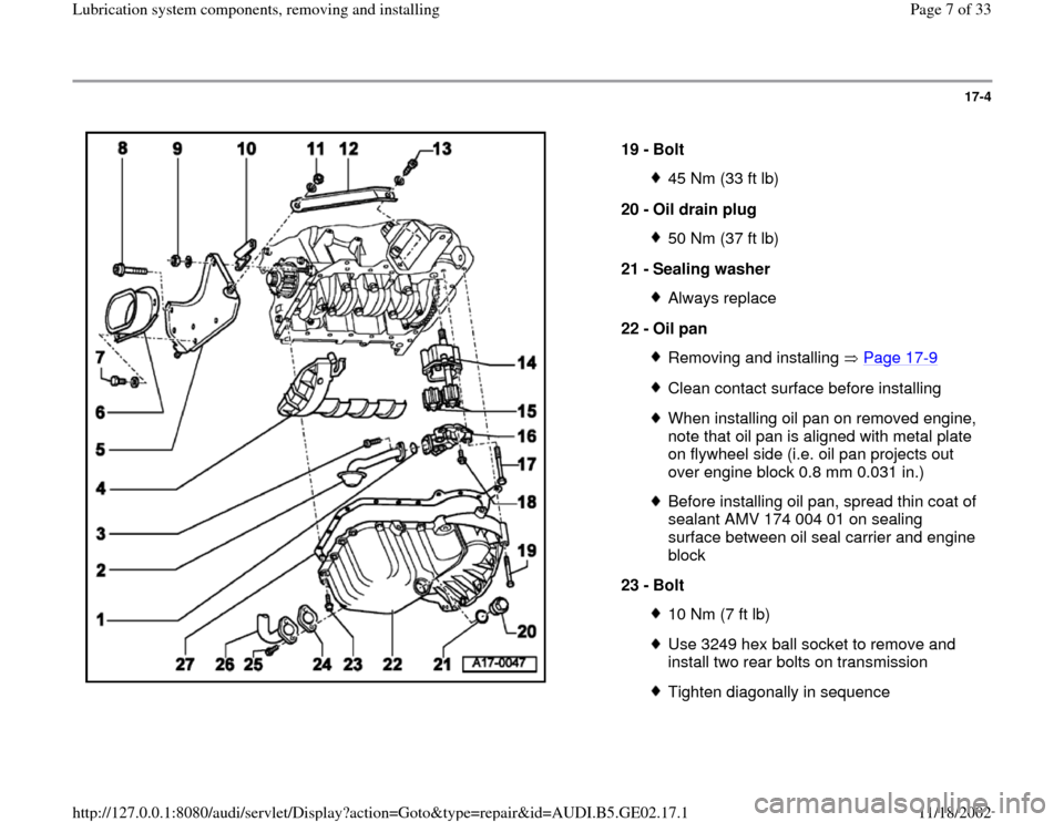 AUDI A4 1997 B5 / 1.G AEB ATW Engines Lubrication System Components Workshop Manual 17-4
 
  
19 - 
Bolt 
45 Nm (33 ft lb)
20 - 
Oil drain plug 50 Nm (37 ft lb)
21 - 
Sealing washer Always replace
22 - 
Oil pan Removing and installing   Page 17
-9
Clean contact surface before install