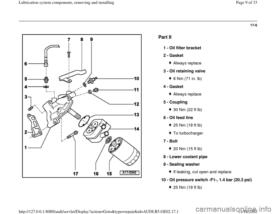 AUDI A6 2000 C5 / 2.G AEB ATW Engines Lubrication System Components Workshop Manual 17-6
 
  
Part II
 
1 - 
Oil filter bracket 
2 - 
Gasket Always replace
3 - 
Oil retaining valve 8 Nm (71 in. lb)
4 - 
Gasket Always replace
5 - 
Coupling 30 Nm (22 ft lb)
6 - 
Oil feed line 25 Nm (18