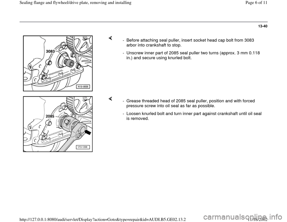 AUDI A6 1995 C5 / 2.G AEB ATW Engines Sealing Flanges And Flywheel Driveplate Workshop Manual 13-40
 
    
-  Before attaching seal puller, insert socket head cap bolt from 3083 
arbor into crankshaft to stop. 
-  Unscrew inner part of 2085 seal puller two turns (approx. 3 mm 0.118 
in.) and s