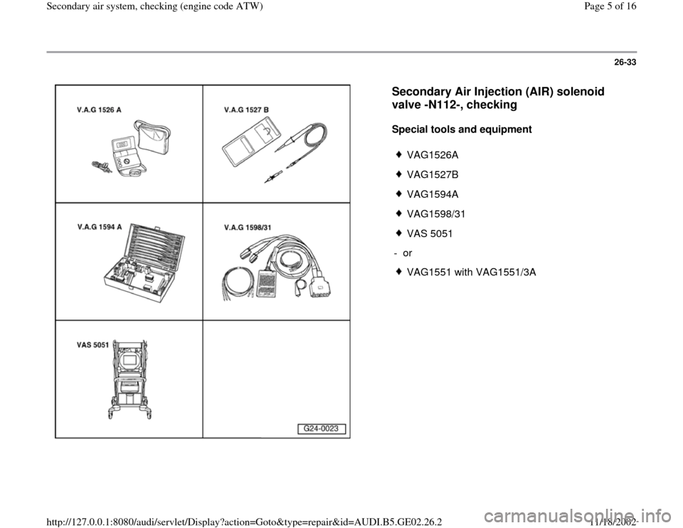 AUDI A4 1996 B5 / 1.G AEB ATW Engines Secondary Air System Workshop Manual 26-33
 
  
Secondary Air Injection (AIR) solenoid 
valve -N112-, checking
 
Special tools and equipment  
 
VAG1526A
 VAG1527B
 VAG1594A
 VAG1598/31
 VAS 5051
- or 
 VAG1551 with VAG1551/3A
Pa
ge 5 of