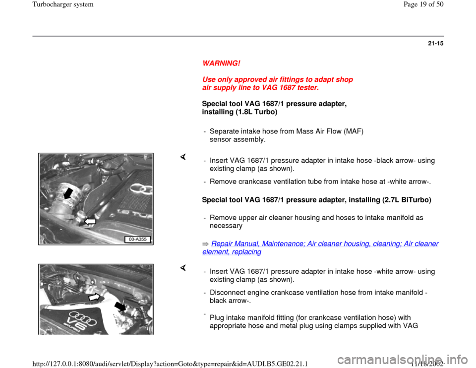 AUDI A6 1998 C5 / 2.G AEB ATW Engines Turbocharger System Workshop Manual 21-15
WARNING!
Use only approved air fittings to adapt shop
air supply line to VAG 1687 tester.
Special tool VAG 1687/1 pressure adapter,
installing (1.8L Turbo)
- Sepa AUDI A6 1998 C5 / 2.G AEB ATW Engines Turbocharger System Workshop Manual 21-15
WARNING!
Use only approved air fittings to adapt shop
air supply line to VAG 1687 tester.
Special tool VAG 1687/1 pressure adapter,
installing (1.8L Turbo)
- Sepa