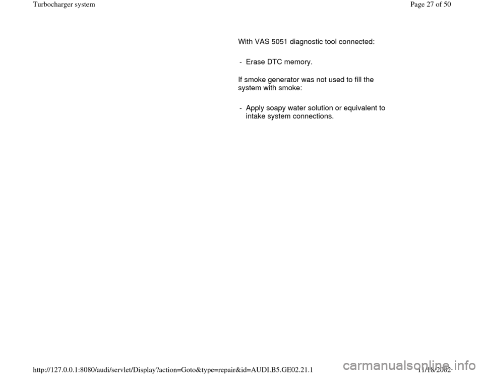 AUDI A3 1995 8L / 1.G AEB ATW Engines Turbocharger System Workshop Manual       With VAS 5051 diagnostic tool connected:  
     
-  Erase DTC memory.
      If smoke generator was not used to fill the 
system with smoke:  
     
-  Apply soapy water solution or equivalent to