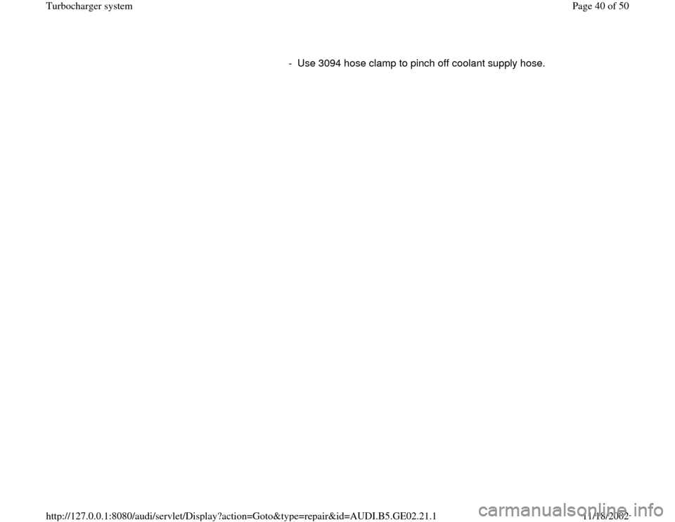 AUDI TT 1998 8N / 1.G AEB ATW Engines Turbocharger System Workshop Manual -  Use 3094 hose clamp to pinch off coolant supply hose.
Pa
ge 40 of 50 Turbochar
ger s
ystem
11/18/2002 htt
p://127.0.0.1:8080/audi/servlet/Dis
play?action=Goto&t
yp
e=re
pair&id=AUDI.B5.GE02.21.1 