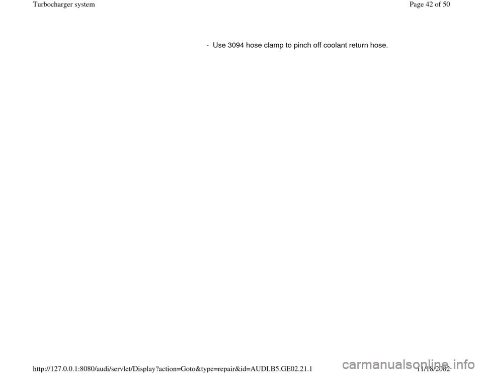 AUDI A3 1995 8L / 1.G AEB ATW Engines Turbocharger System Workshop Manual -  Use 3094 hose clamp to pinch off coolant return hose.
Pa
ge 42 of 50 Turbochar
ger s
ystem
11/18/2002 htt
p://127.0.0.1:8080/audi/servlet/Dis
play?action=Goto&t
yp
e=re
pair&id=AUDI.B5.GE02.21.1 