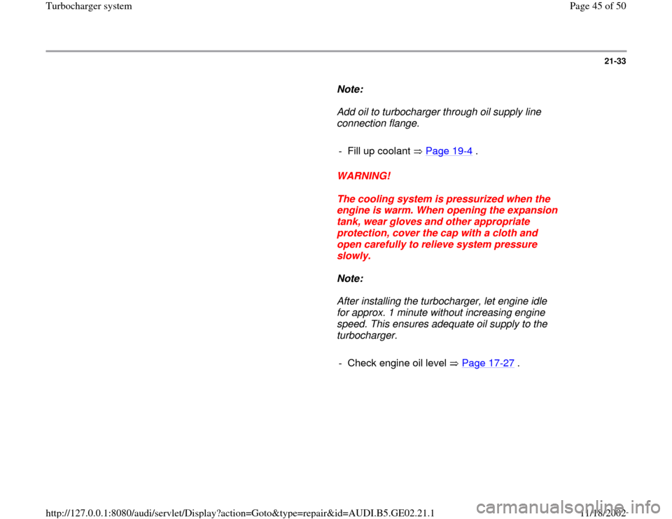 AUDI A3 1995 8L / 1.G AEB ATW Engines Turbocharger System Workshop Manual 21-33
      
Note:  
     Add oil to turbocharger through oil supply line 
connection flange. 
     
-  Fill up coolant   Page 19
-4 .
     
WARNING! 
     
The cooling system is pressurized when the 