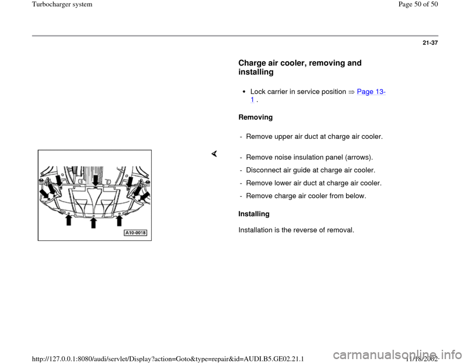AUDI A3 1995 8L / 1.G AEB ATW Engines Turbocharger System Workshop Manual 21-37
      
Charge air cooler, removing and 
installing
 
     
Lock carrier in service position   Page 13
-
1 . 
     
Removing  
     
-  Remove upper air duct at charge air cooler.
    
Installing