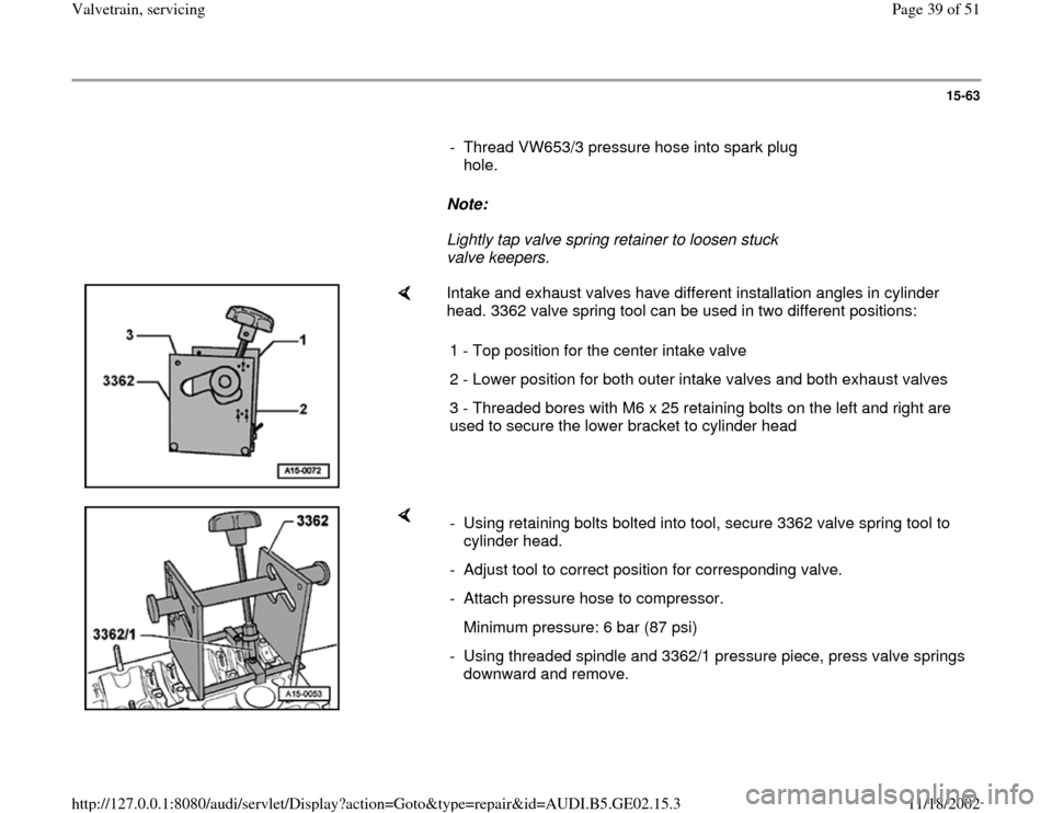 AUDI A4 1997 B5 / 1.G AEB ATW Engines Valvetrain Servicing Workshop Manual 15-63
      
-  Thread VW653/3 pressure hose into spark plug 
hole. 
     
Note:  
     Lightly tap valve spring retainer to loosen stuck 
valve keepers. 
    
Intake and exhaust valves have different