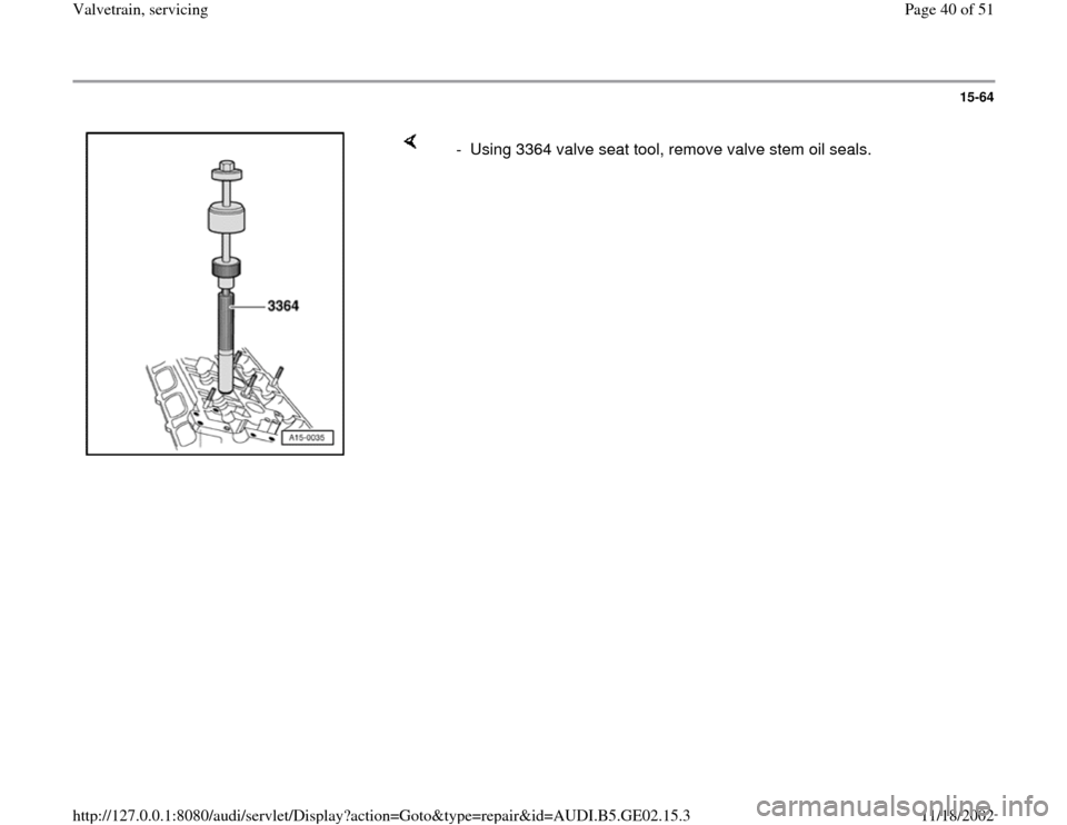 AUDI A4 1997 B5 / 1.G AEB ATW Engines Valvetrain Servicing Workshop Manual 15-64
 
    
-  Using 3364 valve seat tool, remove valve stem oil seals.
Pa
ge 40 of 51 Valvetrain, servicin
g
11/18/2002 htt
p://127.0.0.1:8080/audi/servlet/Dis
play?action=Goto&t
yp
e=re
pair&id=AUD