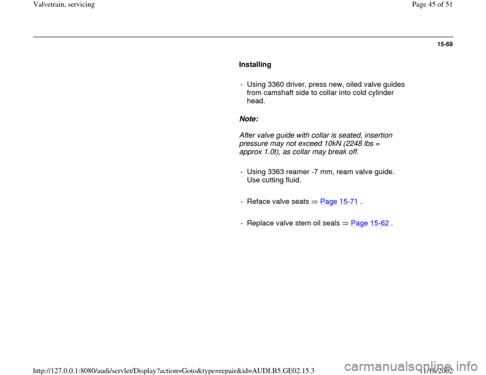 AUDI A6 1999 C5 / 2.G AEB ATW Engines Valvetrain Servicing Workshop Manual 15-69
      
Installing  
     
-  Using 3360 driver, press new, oiled valve guides 
from camshaft side to collar into cold cylinder 
head. 
     
Note:  
     After valve guide with collar is seated,
