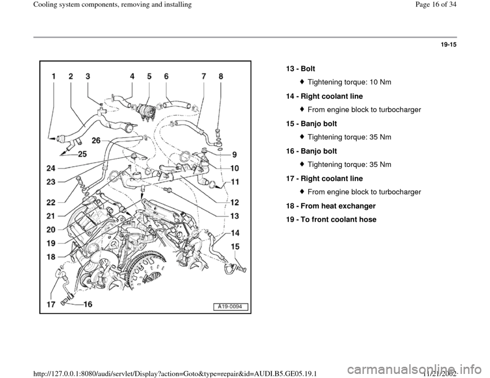 AUDI A4 1998 B5 / 1.G APB Engine Cooling System Components 19-15
 
  
13 - 
Bolt 
Tightening torque: 10 Nm
14 - 
Right coolant line From engine block to turbocharger
15 - 
Banjo bolt Tightening torque: 35 Nm
16 - 
Banjo bolt Tightening torque: 35 Nm
17 - 
Rig