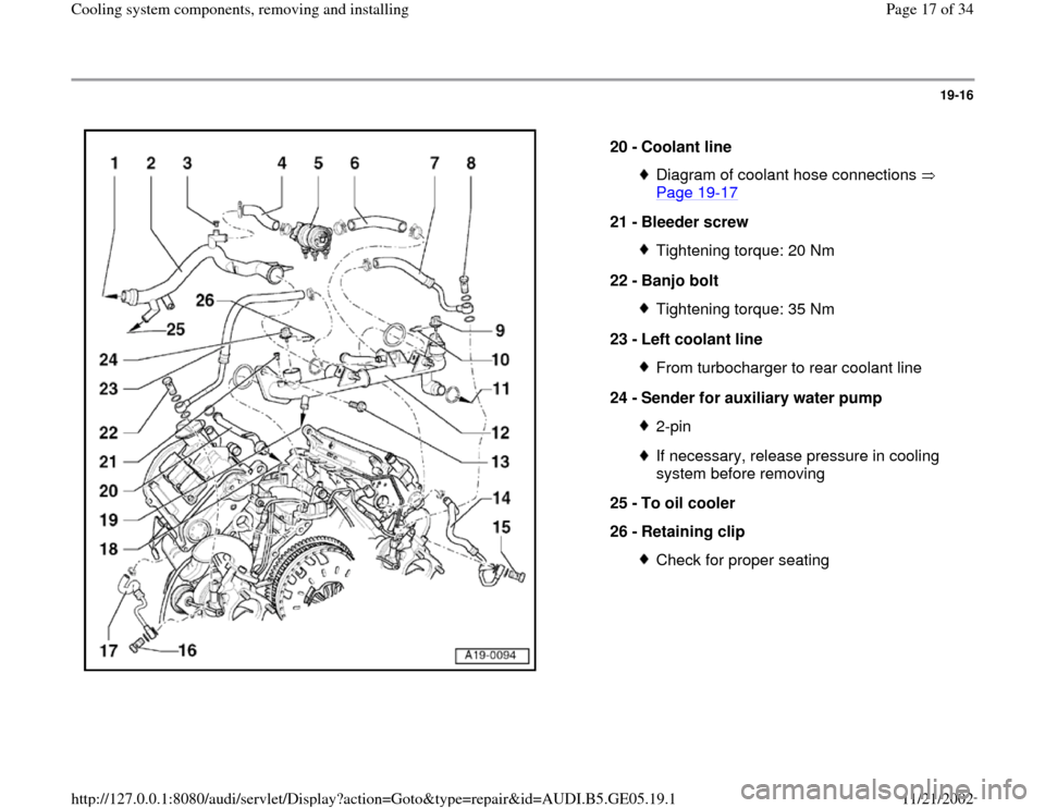 AUDI A4 1998 B5 / 1.G APB Engine Cooling System Components 19-16
 
  
20 - 
Coolant line 
Diagram of coolant hose connections   
Page 19
-17
 
21 - 
Bleeder screw 
Tightening torque: 20 Nm
22 - 
Banjo bolt Tightening torque: 35 Nm
23 - 
Left coolant line From