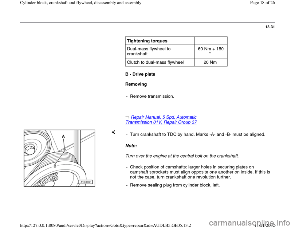 AUDI A4 1997 B5 / 1.G APB Engine Cylinder Block Crankshaft And Flywheel Assembly Manual 13-31
      
Tightening torques  
  
Dual-mass flywheel to 
crankshaft  60 Nm + 180
  Clutch to dual-mass flywheel   20 Nm  
     
B - Drive plate  
     
Removing 
     
- Remove transmission. 
     